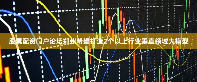 股票配资门户论坛郑州希望打造2个以上行业垂直领域大模型