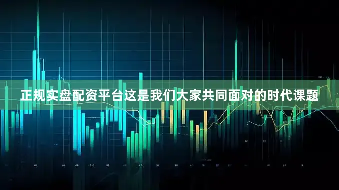 正规实盘配资平台这是我们大家共同面对的时代课题