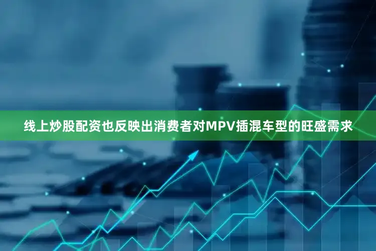线上炒股配资也反映出消费者对MPV插混车型的旺盛需求