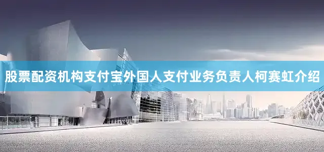 股票配资机构支付宝外国人支付业务负责人柯赛虹介绍