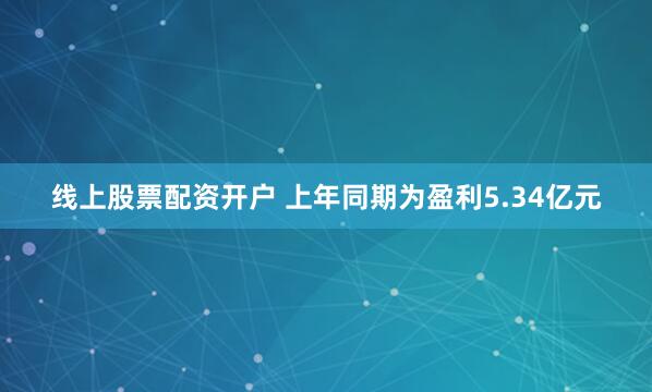 线上股票配资开户 上年同期为盈利5.34亿元