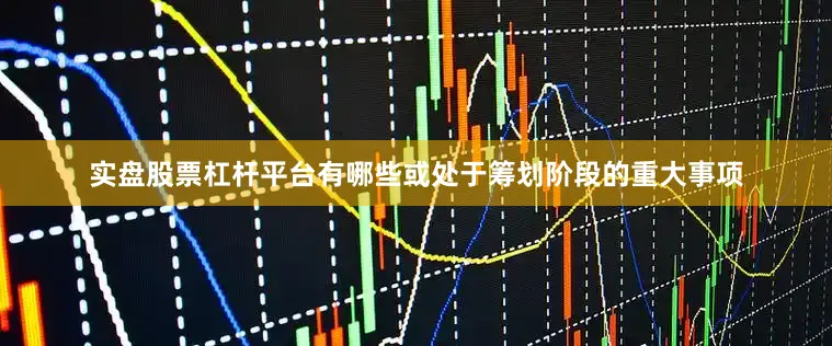 实盘股票杠杆平台有哪些或处于筹划阶段的重大事项