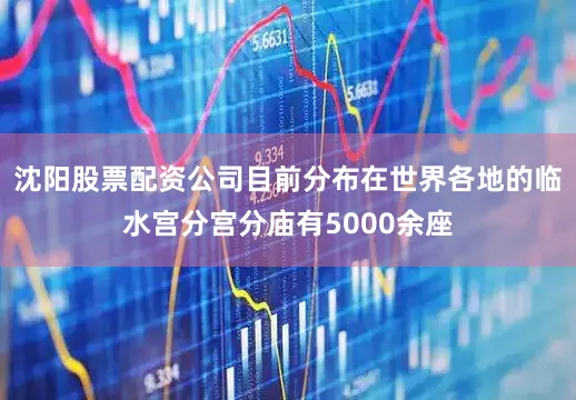 沈阳股票配资公司目前分布在世界各地的临水宫分宫分庙有5000余座