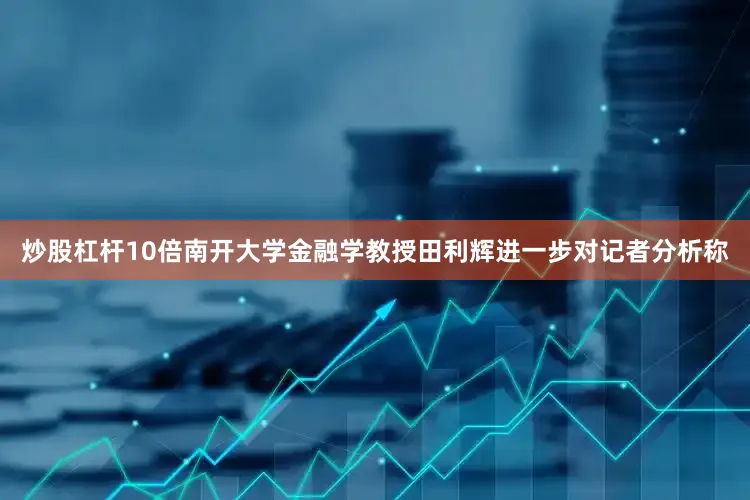 炒股杠杆10倍南开大学金融学教授田利辉进一步对记者分析称