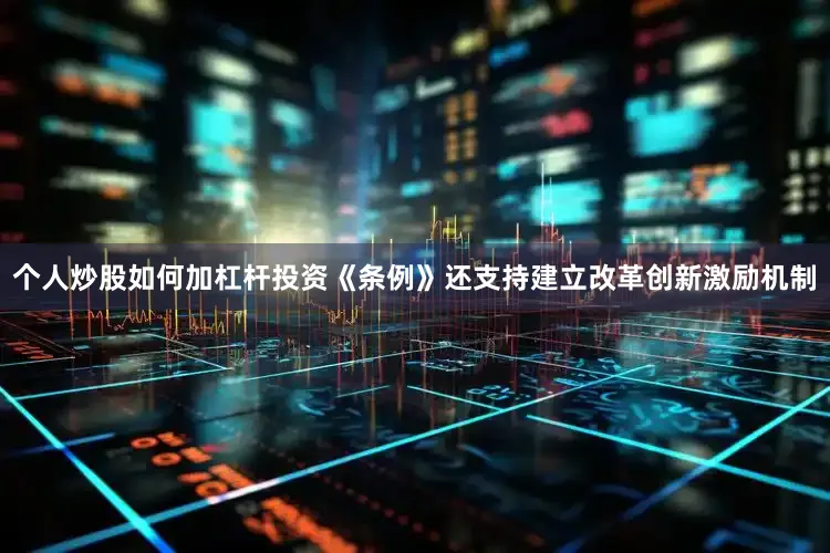 个人炒股如何加杠杆投资《条例》还支持建立改革创新激励机制