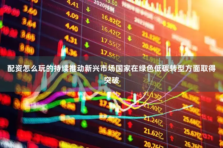 配资怎么玩的持续推动新兴市场国家在绿色低碳转型方面取得突破