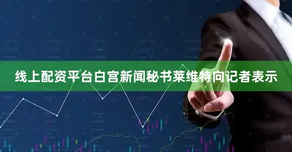 线上配资平台白宫新闻秘书莱维特向记者表示
