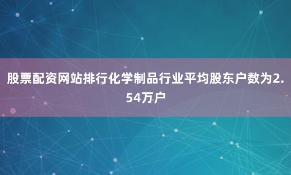 股票配资网站排行化学制品行业平均股东户数为2.54万户