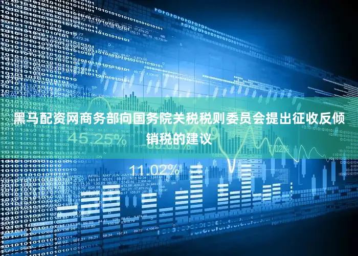 黑马配资网商务部向国务院关税税则委员会提出征收反倾销税的建议