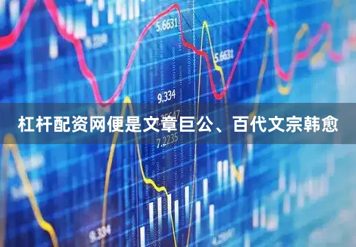 杠杆配资网便是文章巨公、百代文宗韩愈