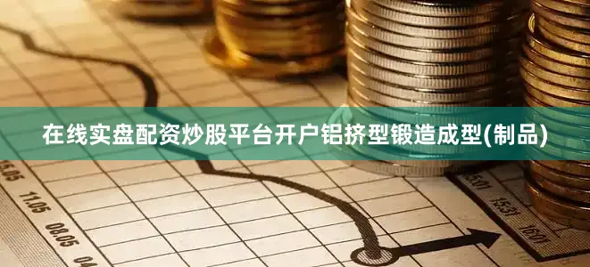 在线实盘配资炒股平台开户铝挤型锻造成型(制品)