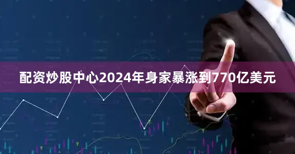 配资炒股中心2024年身家暴涨到770亿美元