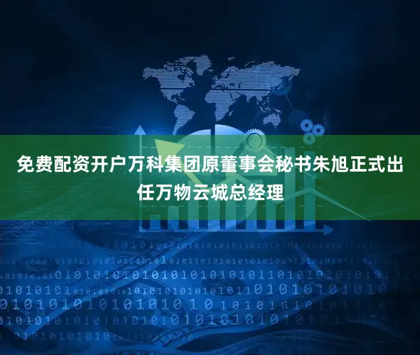 免费配资开户万科集团原董事会秘书朱旭正式出任万物云城总经理