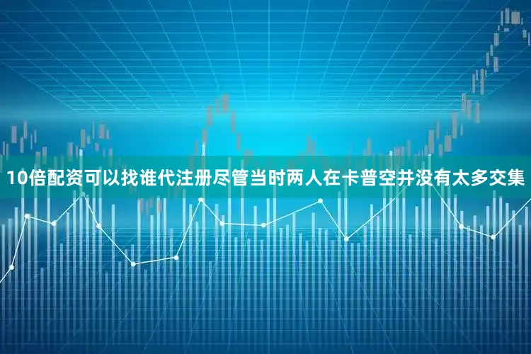10倍配资可以找谁代注册尽管当时两人在卡普空并没有太多交集