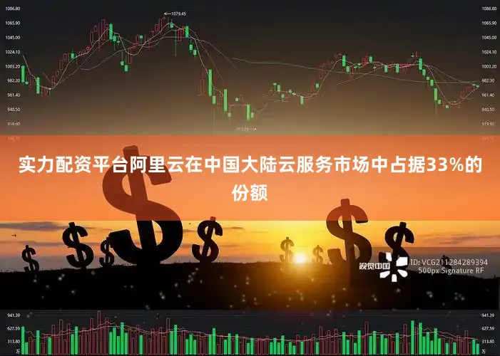 实力配资平台阿里云在中国大陆云服务市场中占据33%的份额