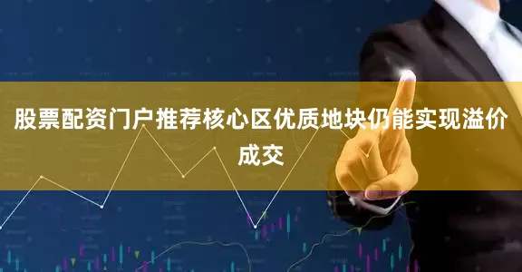 股票配资门户推荐核心区优质地块仍能实现溢价成交