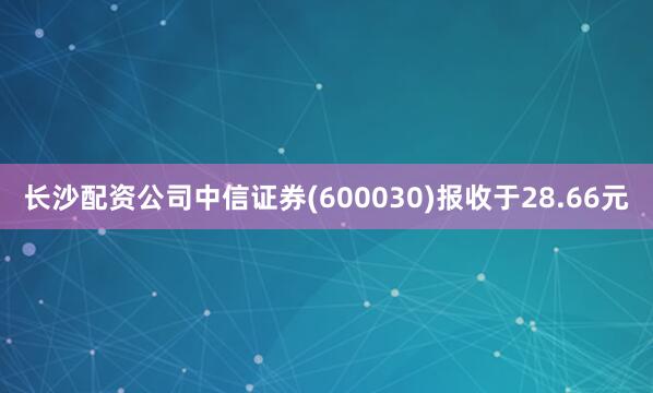长沙配资公司中信证券(600030)报收于28.66元