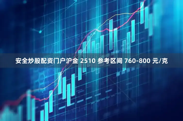 安全炒股配资门户沪金 2510 参考区间 760-800 元/克