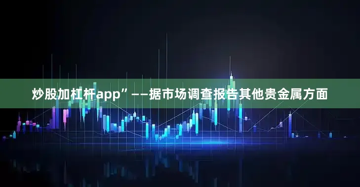 炒股加杠杆app”——据市场调查报告其他贵金属方面