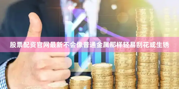 股票配资官网最新不会像普通金属那样轻易刮花或生锈