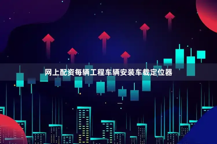 网上配资每辆工程车辆安装车载定位器