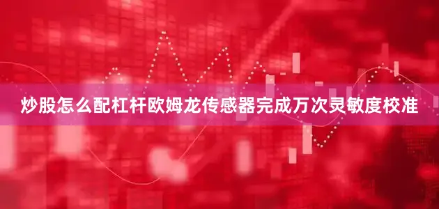 炒股怎么配杠杆欧姆龙传感器完成万次灵敏度校准
