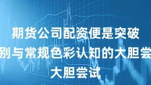期货公司配资便是突破性别与常规色彩认知的大胆尝试