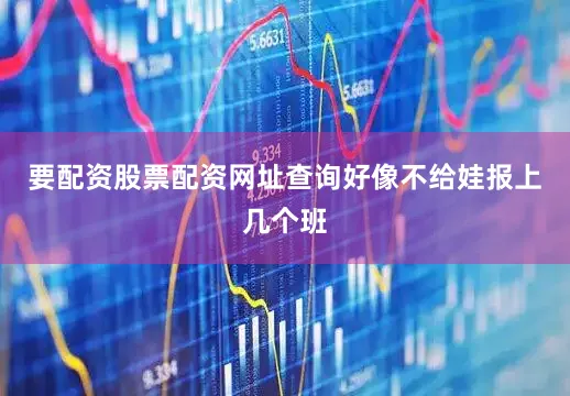 要配资股票配资网址查询好像不给娃报上几个班
