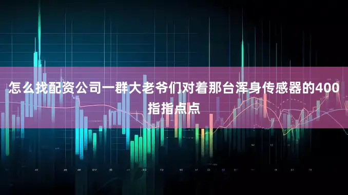 怎么找配资公司一群大老爷们对着那台浑身传感器的400指指点点