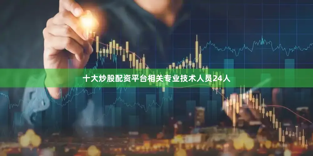 十大炒股配资平台相关专业技术人员24人