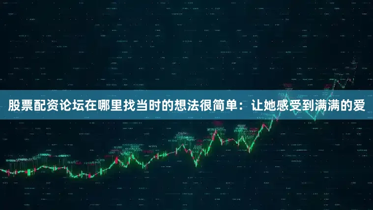 股票配资论坛在哪里找当时的想法很简单：让她感受到满满的爱