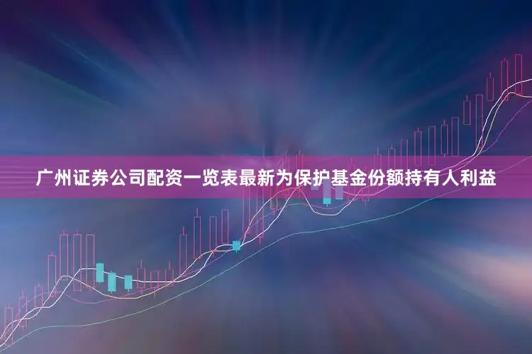 广州证券公司配资一览表最新为保护基金份额持有人利益