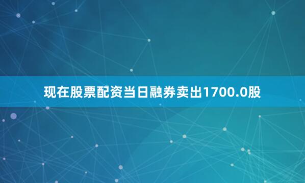 现在股票配资当日融券卖出1700.0股