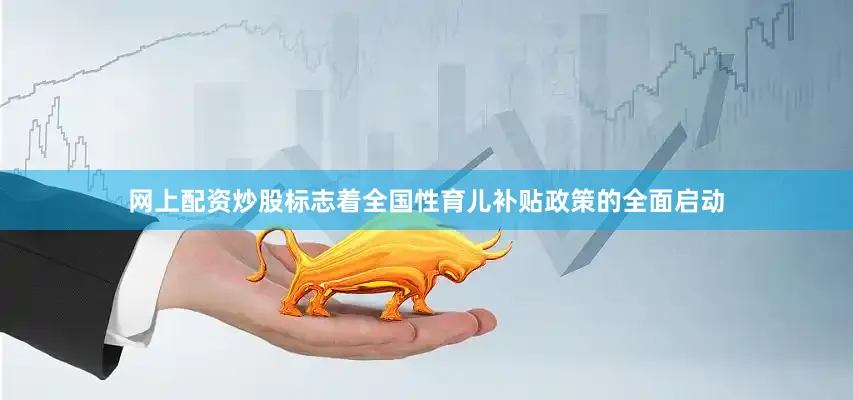 网上配资炒股标志着全国性育儿补贴政策的全面启动
