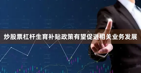炒股票杠杆生育补贴政策有望促进相关业务发展