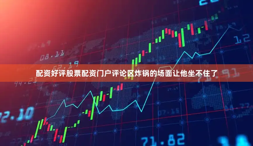 配资好评股票配资门户评论区炸锅的场面让他坐不住了