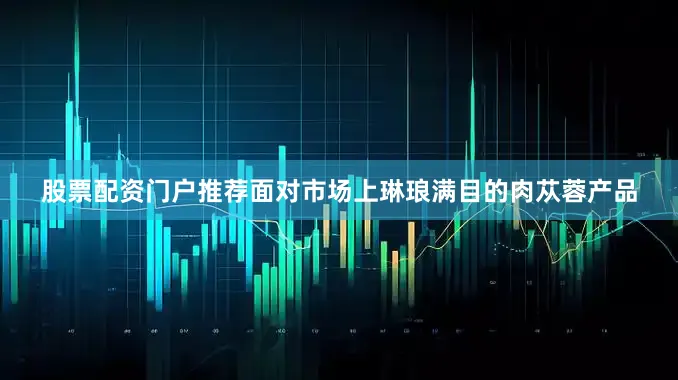 股票配资门户推荐面对市场上琳琅满目的肉苁蓉产品