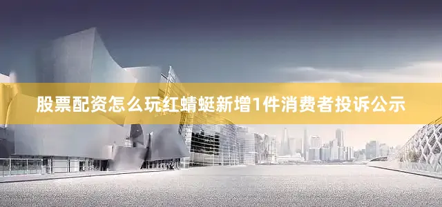 股票配资怎么玩红蜻蜓新增1件消费者投诉公示