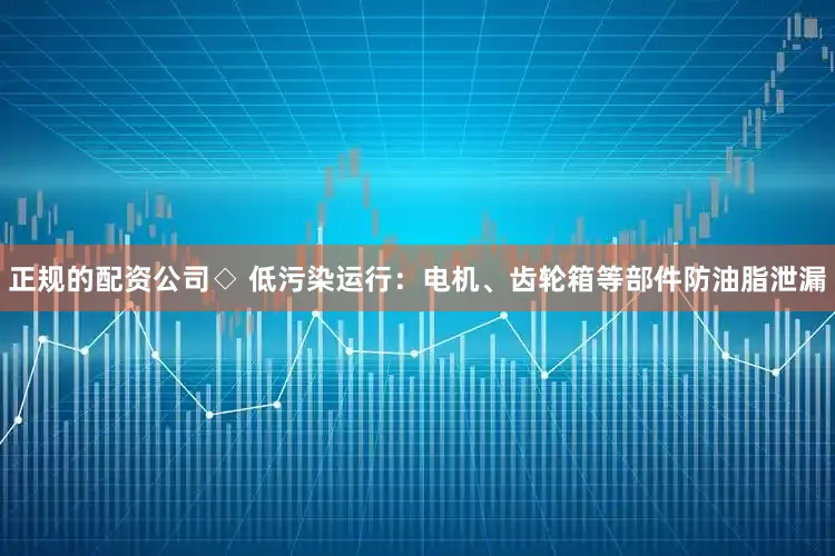 正规的配资公司◇ 低污染运行：电机、齿轮箱等部件防油脂泄漏