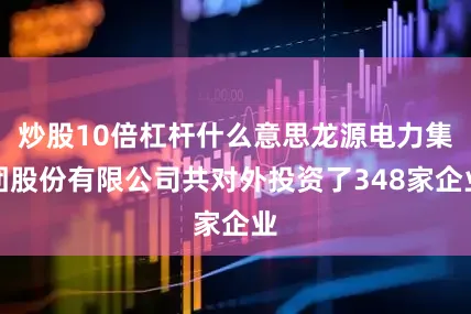 炒股10倍杠杆什么意思龙源电力集团股份有限公司共对外投资了348家企业