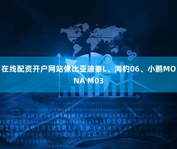 在线配资开户网站像比亚迪秦L、海豹06、小鹏MONA M03