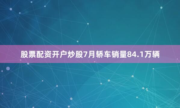 股票配资开户炒股7月轿车销量84.1万辆