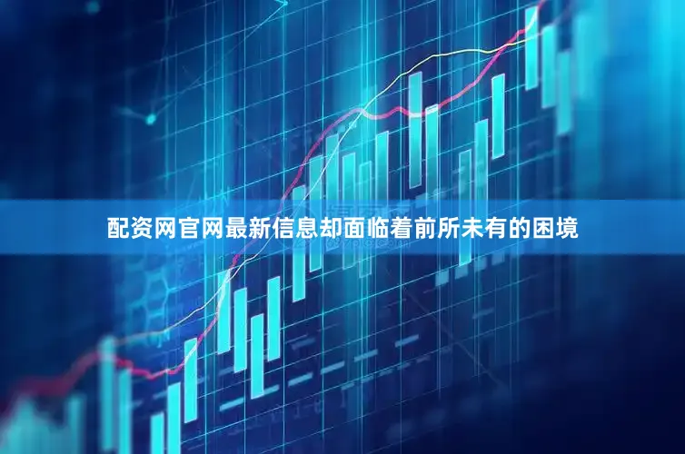 配资网官网最新信息却面临着前所未有的困境