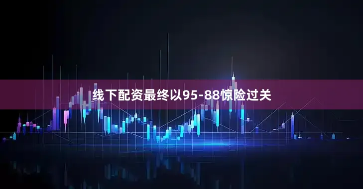 线下配资最终以95-88惊险过关