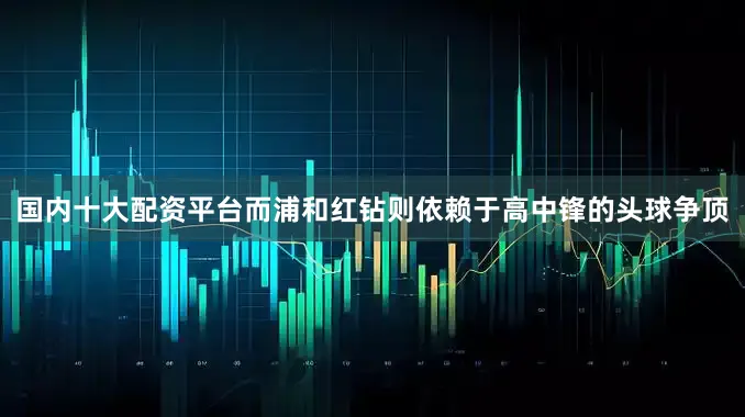 国内十大配资平台而浦和红钻则依赖于高中锋的头球争顶