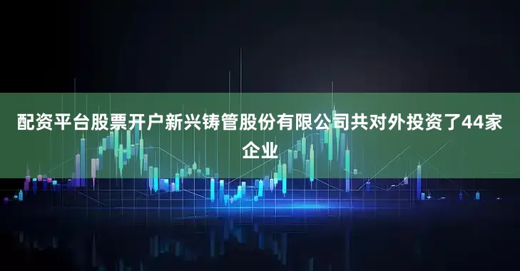 配资平台股票开户新兴铸管股份有限公司共对外投资了44家企业