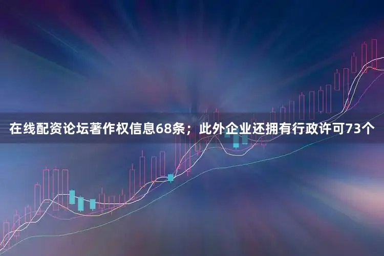 在线配资论坛著作权信息68条；此外企业还拥有行政许可73个