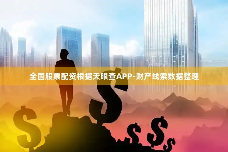 全国股票配资根据天眼查APP-财产线索数据整理