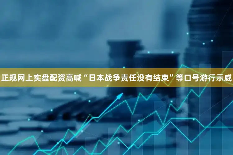 正规网上实盘配资高喊“日本战争责任没有结束”等口号游行示威