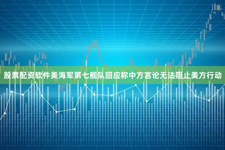 股票配资软件美海军第七舰队回应称中方言论无法阻止美方行动